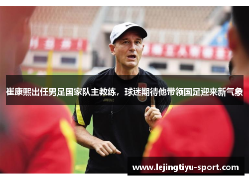 崔康熙出任男足国家队主教练，球迷期待他带领国足迎来新气象