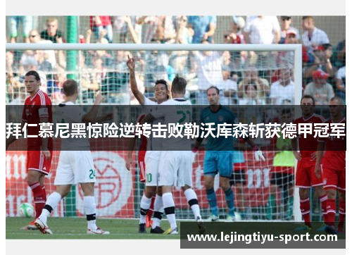 拜仁慕尼黑惊险逆转击败勒沃库森斩获德甲冠军