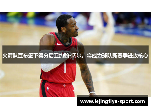 火箭队宣布签下得分后卫约翰·沃尔，将成为球队新赛季进攻核心