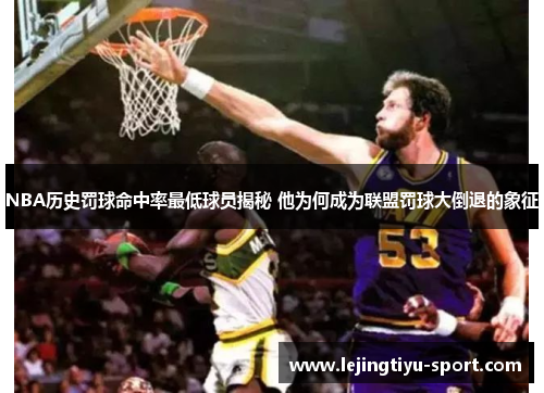 NBA历史罚球命中率最低球员揭秘 他为何成为联盟罚球大倒退的象征
