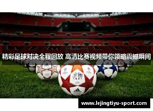 精彩足球对决全程回放 高清比赛视频带你领略震撼瞬间