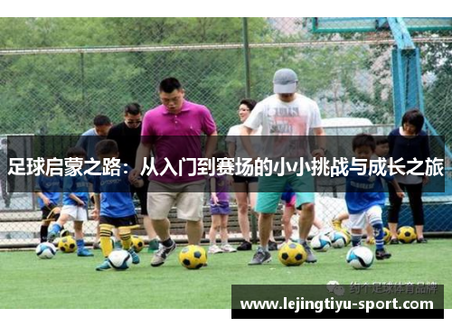 足球启蒙之路：从入门到赛场的小小挑战与成长之旅