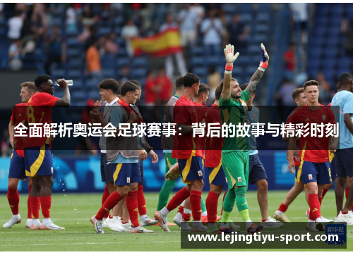 全面解析奥运会足球赛事：背后的故事与精彩时刻