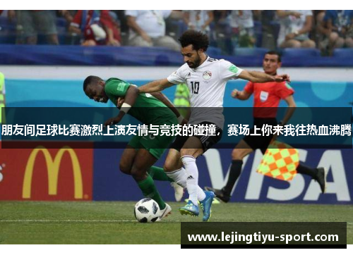 朋友间足球比赛激烈上演友情与竞技的碰撞，赛场上你来我往热血沸腾