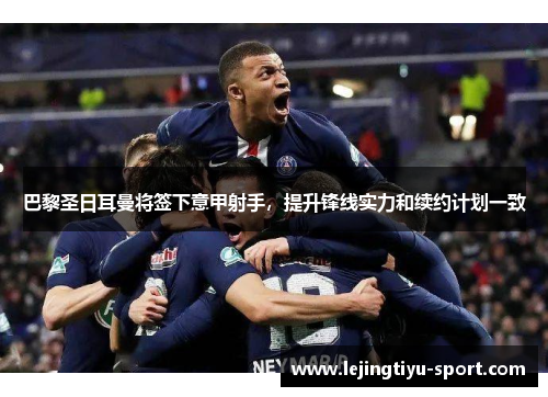 巴黎圣日耳曼将签下意甲射手，提升锋线实力和续约计划一致