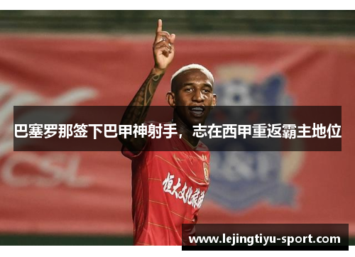 巴塞罗那签下巴甲神射手，志在西甲重返霸主地位
