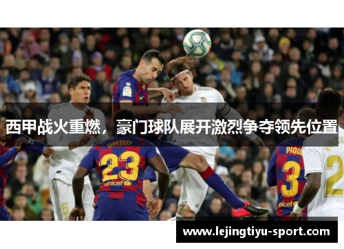 西甲战火重燃，豪门球队展开激烈争夺领先位置