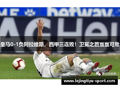 皇马0-1负阿拉维斯，西甲三连败！卫冕之路岌岌可危