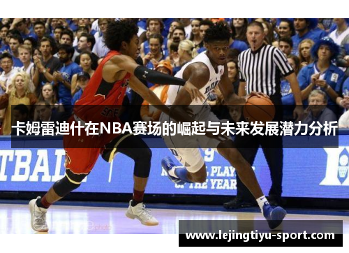 卡姆雷迪什在NBA赛场的崛起与未来发展潜力分析