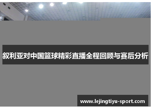 叙利亚对中国篮球精彩直播全程回顾与赛后分析