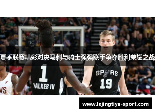 夏季联赛精彩对决马刺与骑士强强联手争夺胜利荣耀之战
