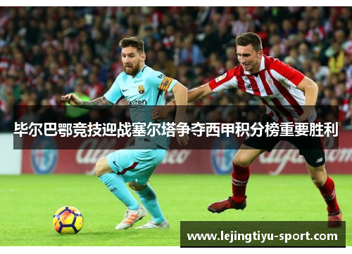 毕尔巴鄂竞技迎战塞尔塔争夺西甲积分榜重要胜利