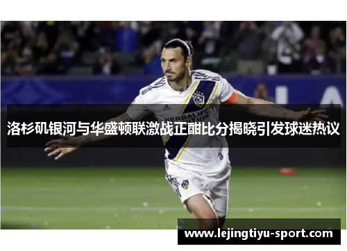 洛杉矶银河与华盛顿联激战正酣比分揭晓引发球迷热议