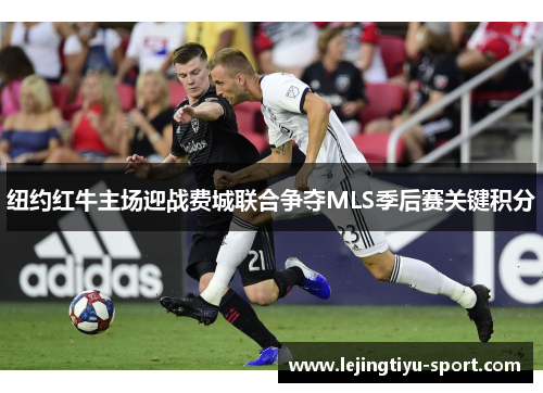 纽约红牛主场迎战费城联合争夺MLS季后赛关键积分
