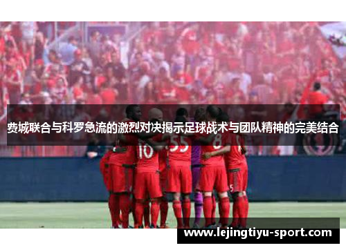 费城联合与科罗急流的激烈对决揭示足球战术与团队精神的完美结合