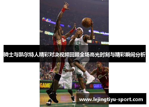 骑士与凯尔特人精彩对决视频回顾全场高光时刻与精彩瞬间分析